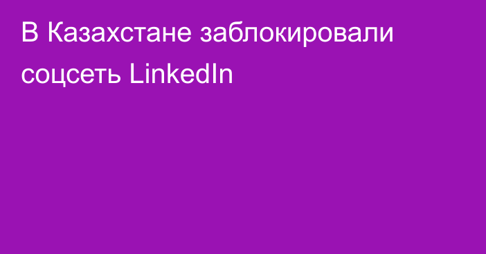 В Казахстане заблокировали соцсеть LinkedIn