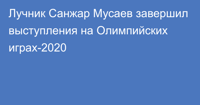 Лучник Санжар Мусаев завершил выступления на Олимпийских играх-2020