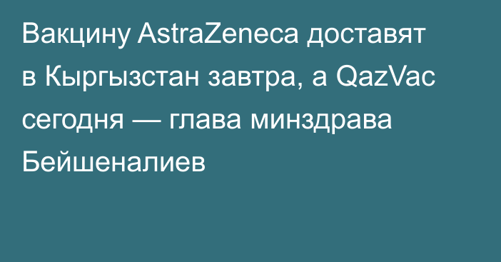 Вакцину AstraZeneca доставят в Кыргызстан завтра, а QazVac сегодня — глава минздрава Бейшеналиев