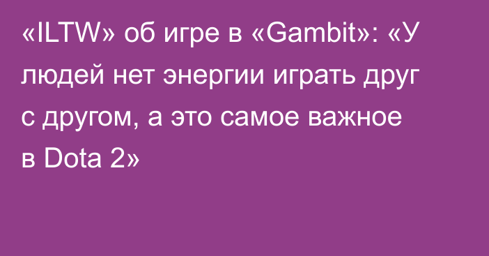 «ILTW» об игре в «Gambit»: «У людей нет энергии играть друг с другом, а это самое важное в Dota 2»