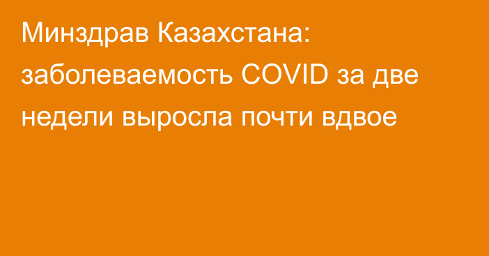 Минздрав Казахстана: заболеваемость COVID за две недели выросла почти вдвое