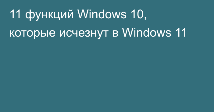 11 функций Windows 10, которые исчезнут в Windows 11