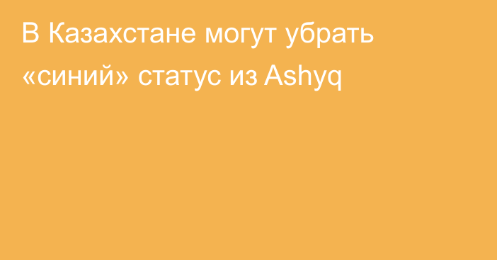 В Казахстане могут убрать «синий» статус из Ashyq
