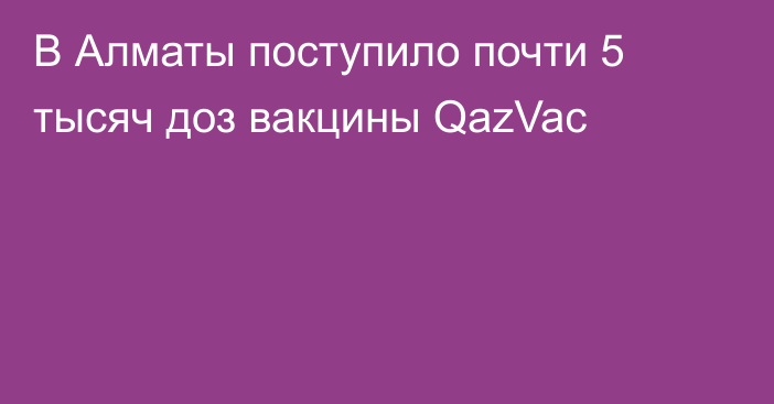 В Алматы поступило почти 5 тысяч доз вакцины QazVac