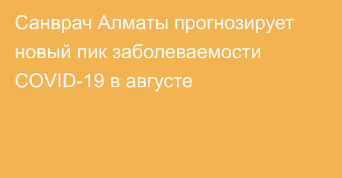 Санврач Алматы прогнозирует новый пик заболеваемости COVID-19 в августе