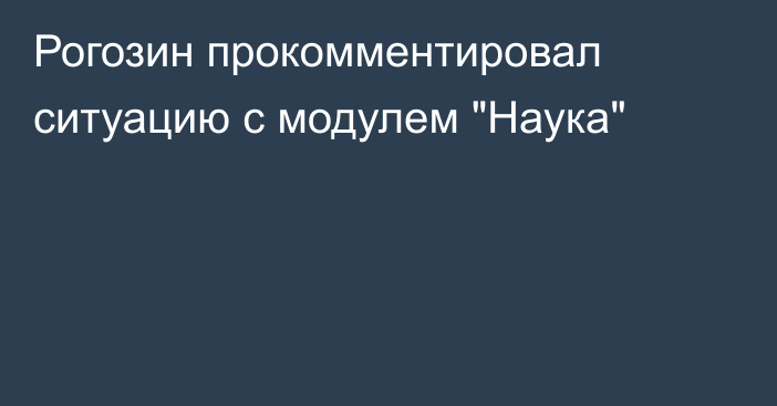 Рогозин прокомментировал ситуацию с модулем 