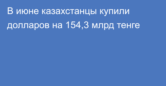 В июне казахстанцы купили долларов на 154,3 млрд тенге