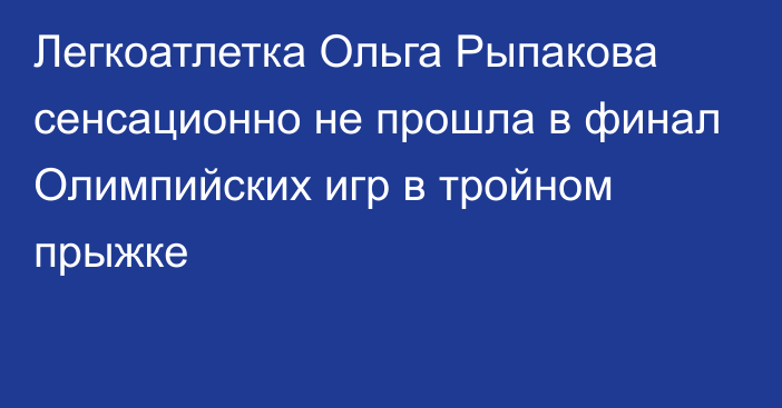 Легкоатлетка Ольга Рыпакова сенсационно не прошла в финал Олимпийских игр в тройном прыжке