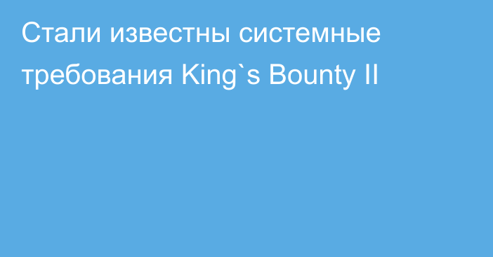 Стали известны системные требования King`s Bounty II