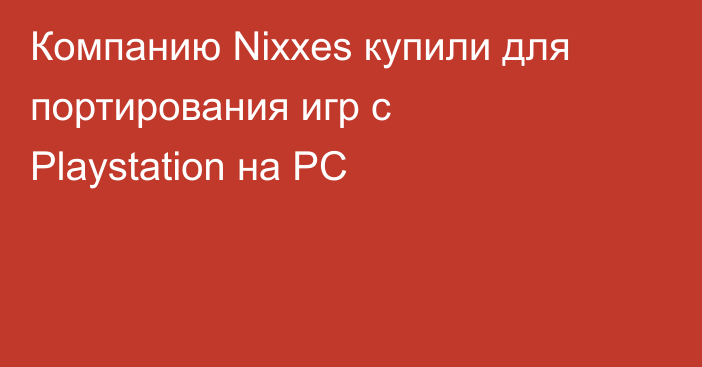 Компанию Nixxes купили для портирования игр с Playstation на PC