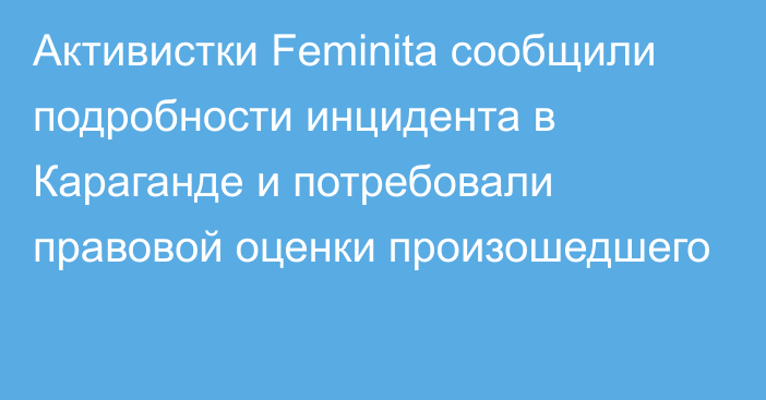 Активистки Feminita сообщили подробности инцидента в Караганде и потребовали правовой оценки произошедшего