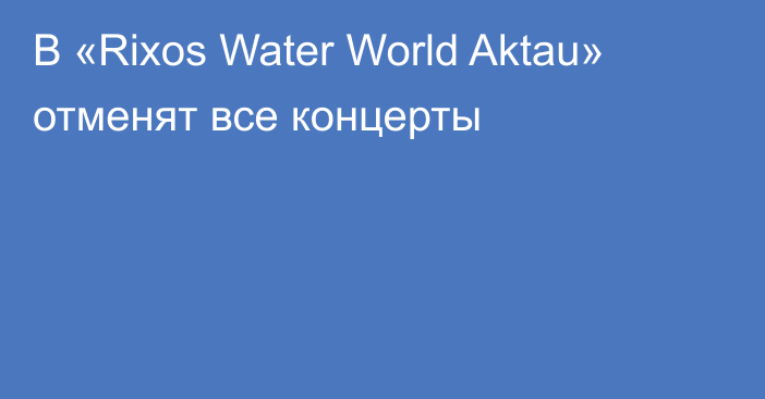 В «Rixos Water World Aktau» отменят все концерты