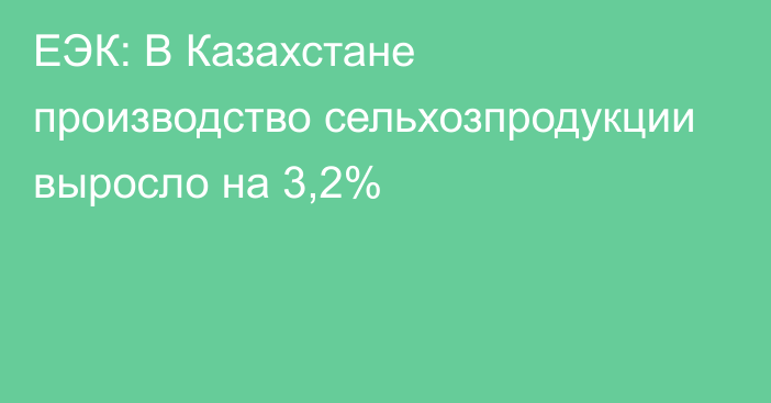 ЕЭК: В Казахстане производство сельхозпродукции выросло на 3,2%