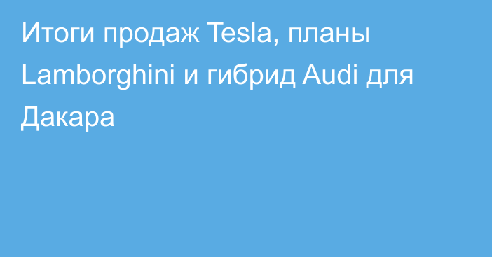 Итоги продаж Tesla, планы Lamborghini и гибрид Audi для Дакара