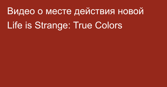 Видео о месте действия новой Life is Strange: True Colors