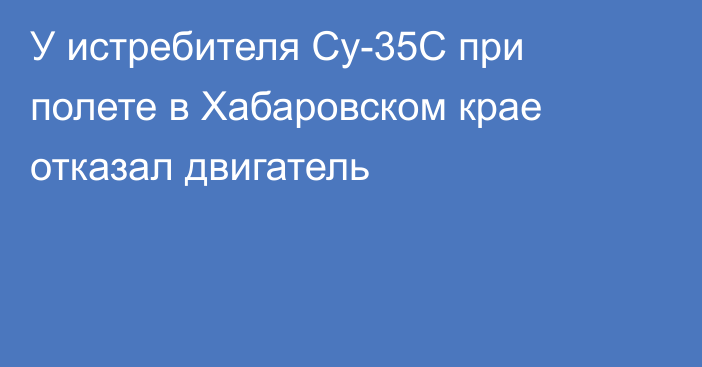 У истребителя Су-35С при полете в Хабаровском крае отказал двигатель