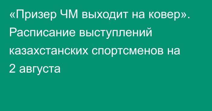 «Призер ЧМ выходит на ковер». Расписание выступлений казахстанских спортсменов на 2 августа