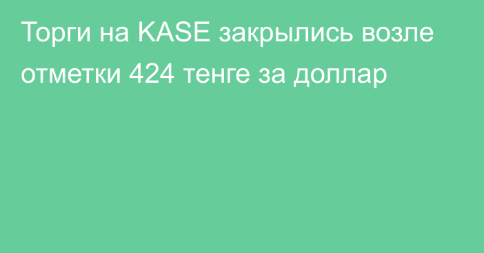 Торги на KASE закрылись возле отметки 424 тенге за доллар