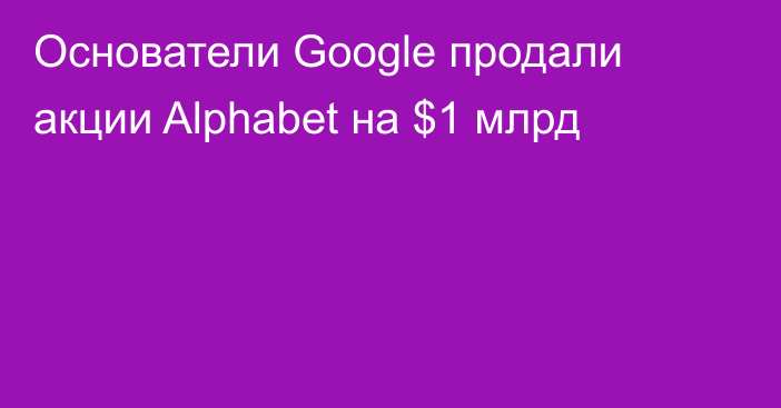 Основатели Google продали акции Alphabet на $1 млрд
