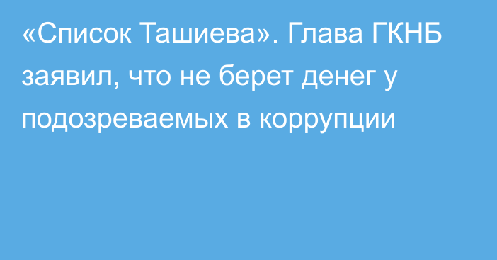 «Список Ташиева». Глава ГКНБ заявил, что не берет денег у подозреваемых в коррупции