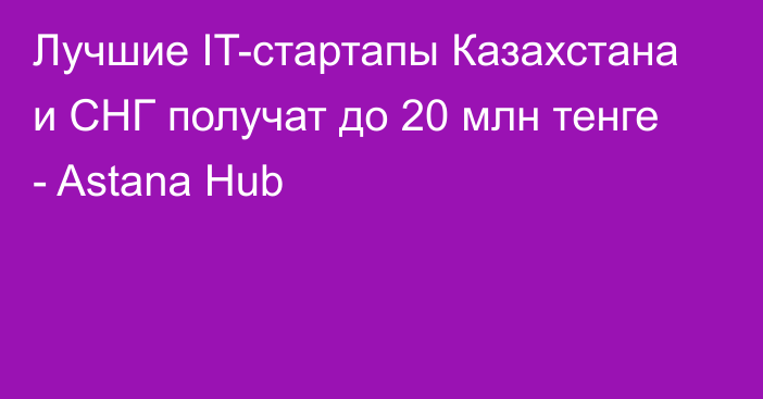 Лучшие IT-стартапы Казахстана и СНГ получат до 20 млн тенге - Astana Hub