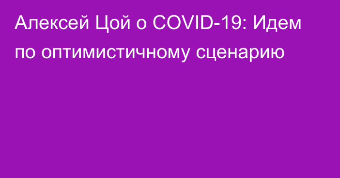 Алексей Цой о COVID-19: Идем по оптимистичному сценарию