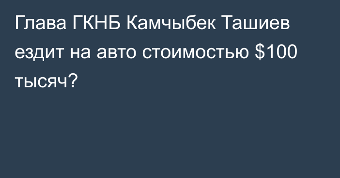 Глава ГКНБ Камчыбек Ташиев ездит на авто стоимостью $100 тысяч?