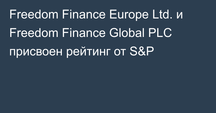 Freedom Finance Europe Ltd. и Freedom Finance Global PLС присвоен рейтинг от S&P