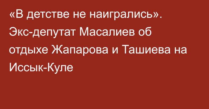«В детстве не наигрались». Экс-депутат Масалиев об отдыхе Жапарова и Ташиева на Иссык-Куле