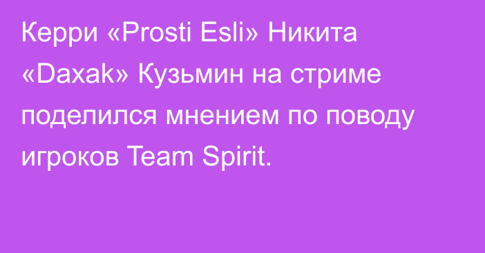 Керри «Prosti Esli» Никита «Daxak» Кузьмин на стриме поделился мнением по поводу игроков Team Spirit.