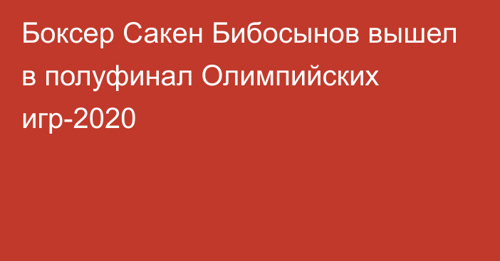 Боксер Сакен Бибосынов вышел в полуфинал Олимпийских игр-2020