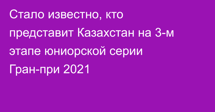 Стало известно, кто представит Казахстан на 3-м этапе юниорской серии Гран-при 2021