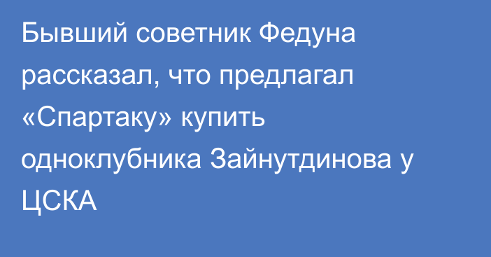 Бывший советник Федуна рассказал, что предлагал «Спартаку» купить одноклубника Зайнутдинова у ЦСКА