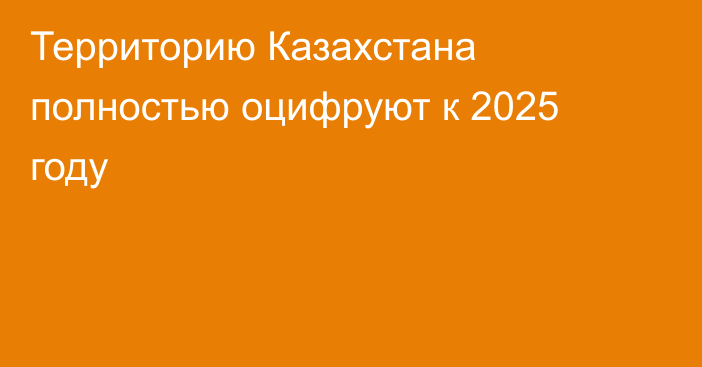Территорию Казахстана полностью оцифруют к 2025 году