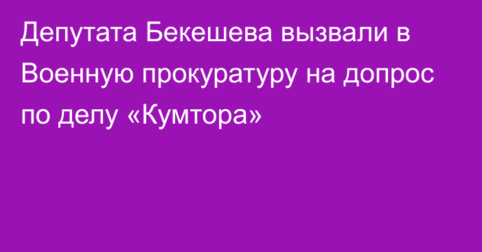 Депутата Бекешева вызвали в Военную прокуратуру на допрос по делу «Кумтора»