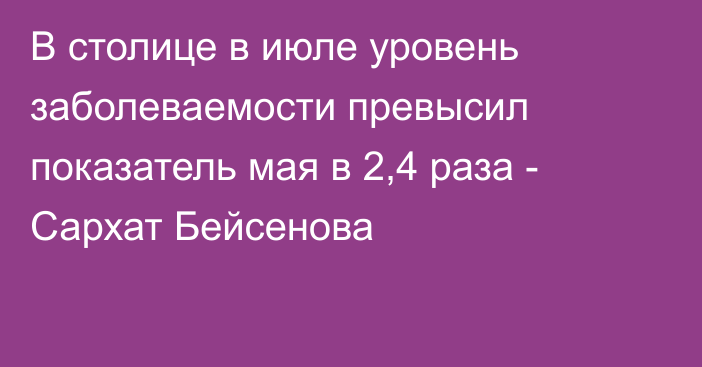 В столице в июле уровень заболеваемости превысил показатель мая в 2,4 раза - Сархат Бейсенова