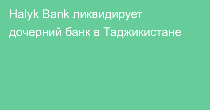 Halyk Bank ликвидирует дочерний банк в Таджикистане