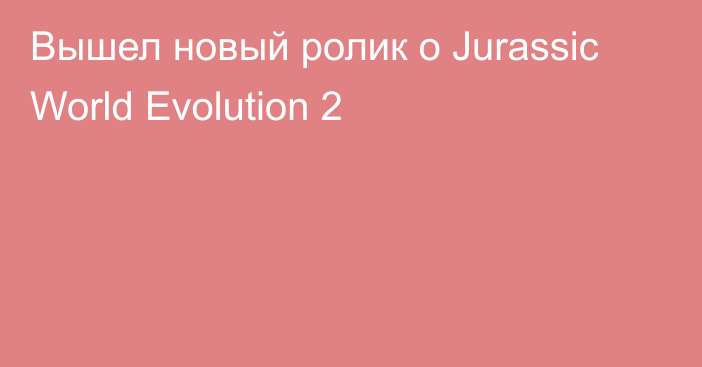 Вышел новый ролик о Jurassic World Evolution 2
