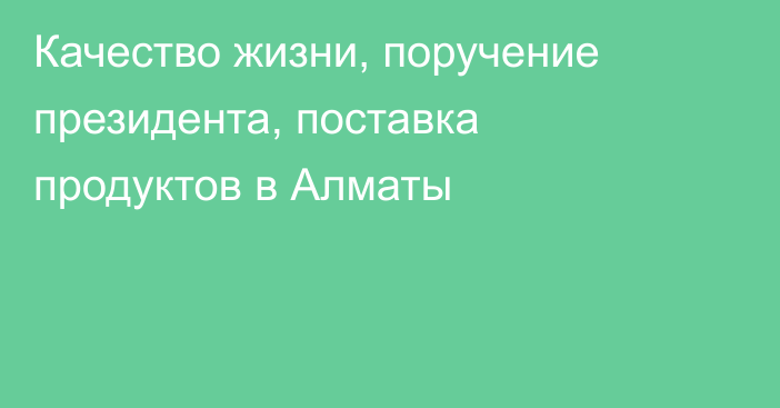 Качество жизни, поручение президента, поставка продуктов в Алматы