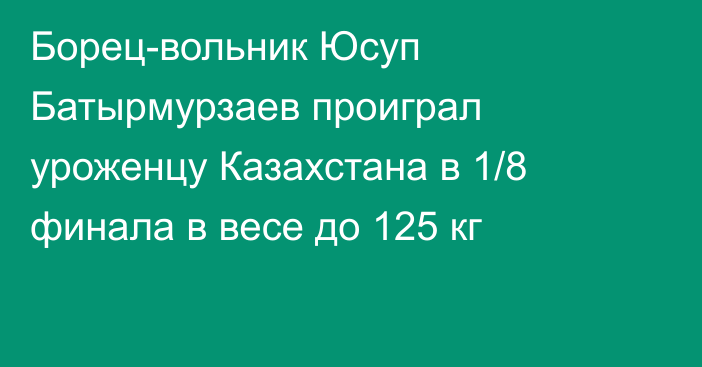 Борец-вольник Юсуп Батырмурзаев проиграл уроженцу Казахстана в 1/8 финала в весе до 125 кг