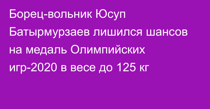 Борец-вольник Юсуп Батырмурзаев лишился шансов на медаль Олимпийских игр-2020 в весе до 125 кг