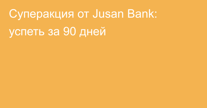 Суперакция от Jusan Bank: успеть за 90 дней