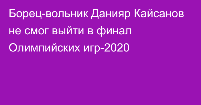 Борец-вольник Данияр Кайсанов не смог выйти в финал Олимпийских игр-2020