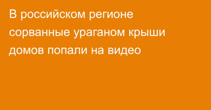 В российском регионе сорванные ураганом крыши домов попали на видео