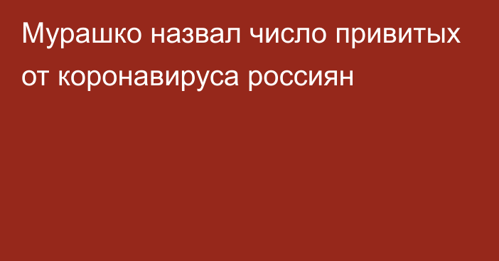 Мурашко назвал число привитых от коронавируса россиян