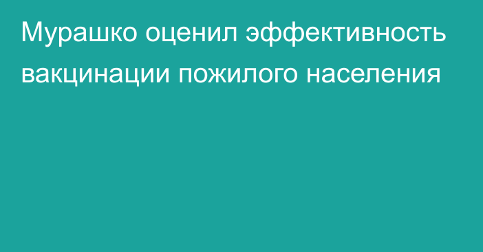 Мурашко оценил эффективность вакцинации пожилого населения