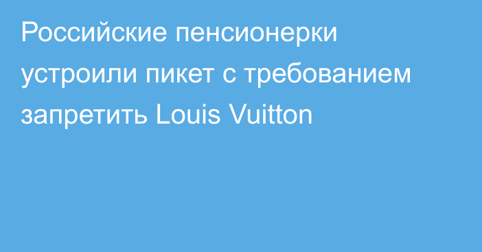 Российские пенсионерки устроили пикет с требованием запретить Louis Vuitton