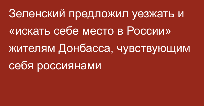 Зеленский предложил уезжать и «искать себе место в России» жителям Донбасса, чувствующим себя россиянами