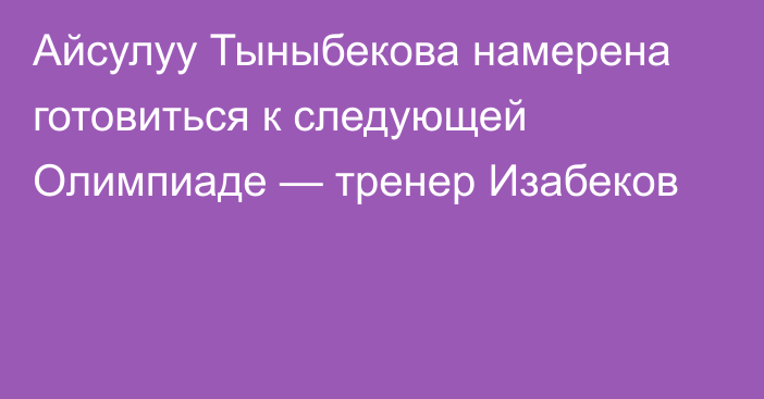 Айсулуу Тыныбекова намерена готовиться к следующей Олимпиаде — тренер Изабеков