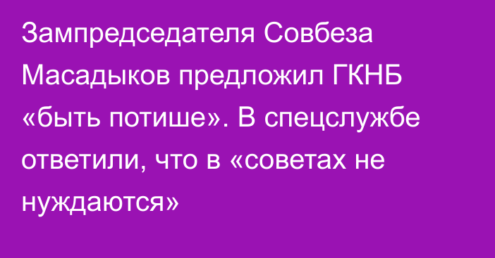 Зампредседателя Совбеза Масадыков предложил ГКНБ «быть потише». В спецслужбе ответили, что в «советах не нуждаются»